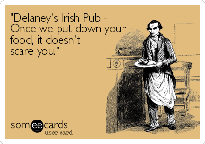 "Delaney's Irish Pub -
Once we put down your
food, it doesn't
scare you."