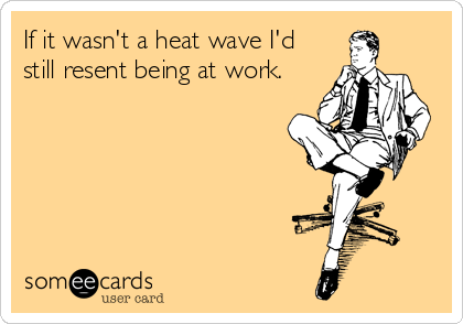 If it wasn't a heat wave I'd
still resent being at work.