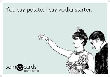 You say potato, I say vodka starter.