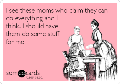 I see these moms who claim they can
do everything and I
think...I should have
them do some stuff
for me
