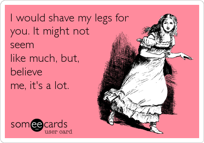 I would shave my legs for
you. It might not
seem
like much, but,
believe
me, it's a lot.