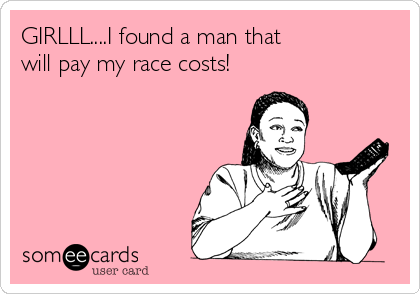 GIRLLL....I found a man that 
will pay my race costs!