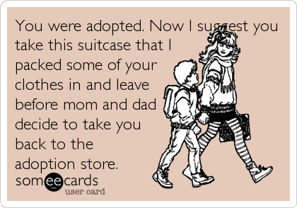 You were adopted. Now I suggest you
take this suitcase that I
packed some of your
clothes in and leave
before mom and dad
decide to take you
back to the
adoption store.