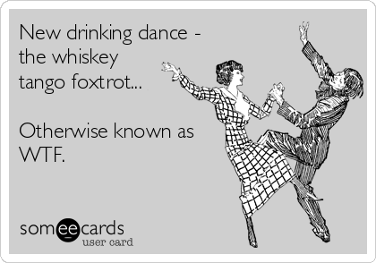New drinking dance -
the whiskey 
tango foxtrot... 

Otherwise known as
WTF.