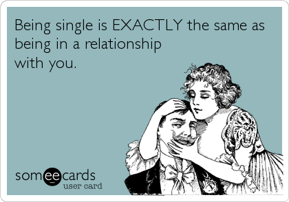 Being single is EXACTLY the same as
being in a relationship
with you.