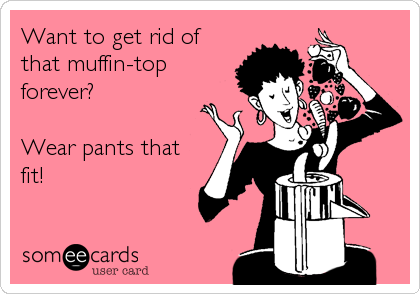 Want to get rid of
that muffin-top
forever? 

Wear pants that
fit!