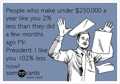 People who make under $250,000 a
year like you 2%
less than they did
a few months
ago Mr.
President. I like
you 102% less 
now!