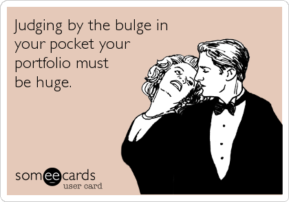 Judging by the bulge in
your pocket your
portfolio must 
be huge.