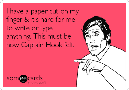 I have a paper cut on my
finger & it’s hard for me
to write or type
anything. This must be
how Captain Hook felt.