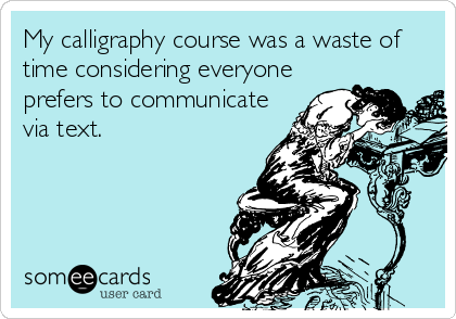 My calligraphy course was a waste of
time considering everyone
prefers to communicate
via text.