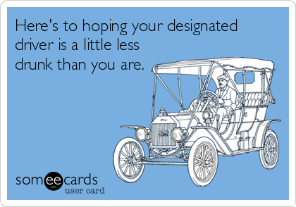 Here's to hoping your designated
driver is a little less
drunk than you are.