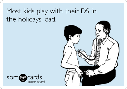 Most kids play with their DS in
the holidays, dad.