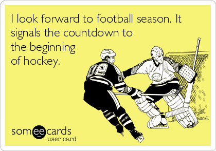 I look forward to football season. It
signals the countdown to
the beginning
of hockey.