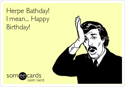Herpe Bathday!
I mean... Happy
Birthday!