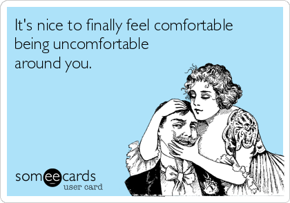 It's nice to finally feel comfortable
being uncomfortable
around you.