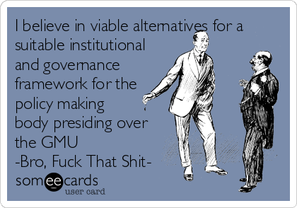 I believe in viable alternatives for a
suitable institutional
and governance
framework for the
policy making
body presiding over
the GMU
-Bro, Fuck That Shit-