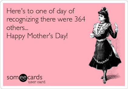 Here's to one of day of
recognizing there were 364
others...
Happy Mother's Day!