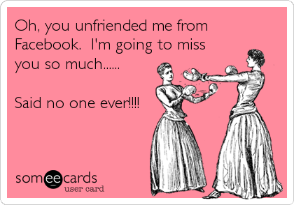 Oh, you unfriended me from
Facebook.  I'm going to miss
you so much......

Said no one ever!!!!
