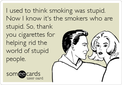 I used to think smoking was stupid.
Now I know it's the smokers who are
stupid. So, thank
you cigarettes for
helping rid the
world of stupid
people.