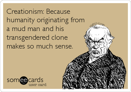Creationism: Because
humanity originating from
a mud man and his
transgendered clone
makes so much sense.