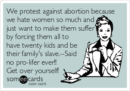We protest against abortion because 
we hate women so much and
just want to make them suffer
by forcing them all to
have twenty kids and be
their family's slave.--Said
no pro-lifer ever!!
Get over yourself!