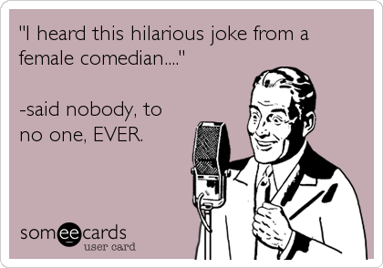 "I heard this hilarious joke from a
female comedian...." 

-said nobody, to 
no one, EVER.