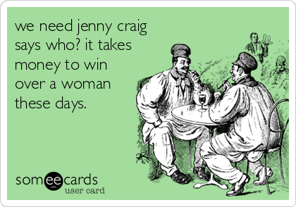 we need jenny craig
says who? it takes
money to win
over a woman
these days.