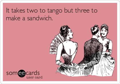 It takes two to tango but three to
make a sandwich.