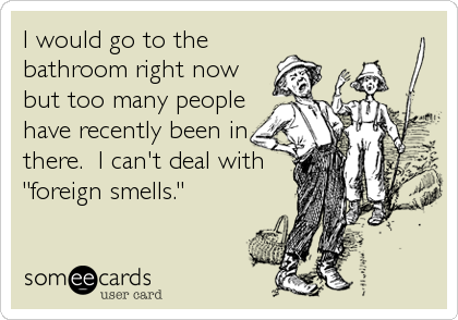 I would go to the
bathroom right now
but too many people
have recently been in
there.  I can't deal with
"foreign smells."