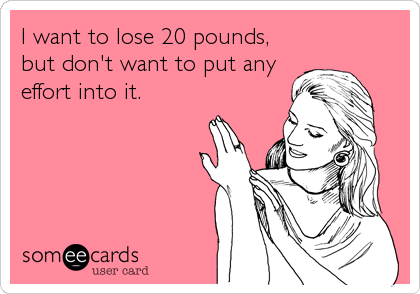I want to lose 20 pounds,
but don't want to put any
effort into it.
