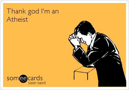 Thank god I'm an
Atheist