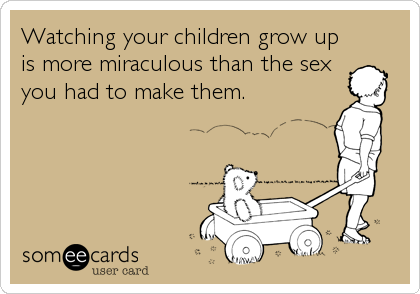 Watching your children grow up
is more miraculous than the sex
you had to make them.