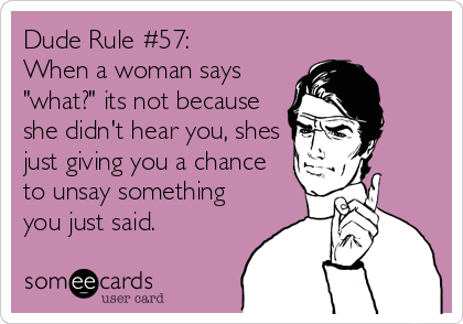 Dude Rule #57:
When a woman says
"what?" its not because
she didn't hear you, shes
just giving you a chance
to unsay something
yo
