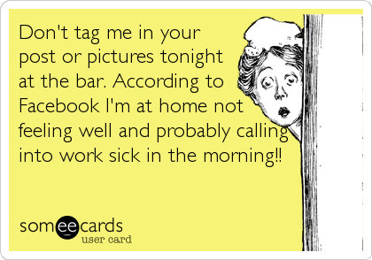 Don't tag me in your
post or pictures tonight
at the bar. According to
Facebook I'm at home not
feeling well and probably calling
into work sick in the morning!!