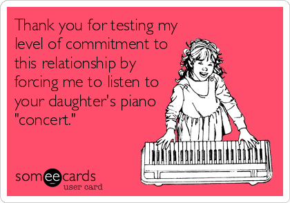 Thank you for testing my
level of commitment to
this relationship by
forcing me to listen to
your daughter's piano
"concert."