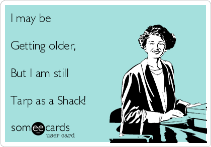 I may be

Getting older,

But I am still

Tarp as a Shack!