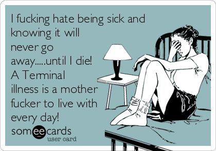 I fucking hate being sick and
knowing it will
never go
away.....until I die!
A Terminal
illness is a mother
fucker to live with
ev