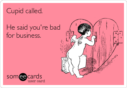 Cupid called.

He said you're bad
for business.