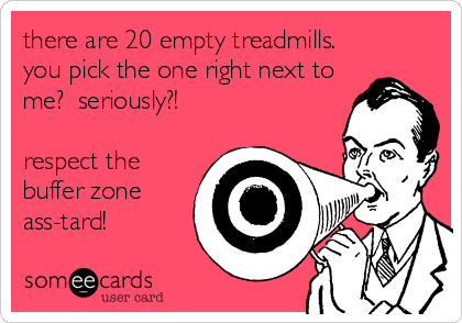 there are 20 empty treadmills.
you pick the one right next to
me?  seriously?!  

respect the
buffer zone
ass-tard!