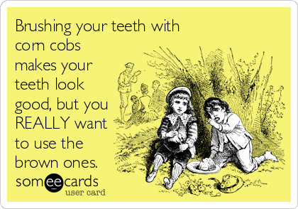 Brushing your teeth with
corn cobs
makes your 
teeth look
good, but you
REALLY want
to use the
brown ones.
