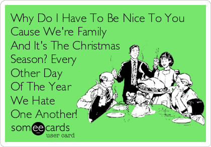Why Do I Have To Be Nice To You
Cause We're Family
And It's The Christmas
Season? Every
Other Day 
Of The Year
We Hate
One Another!