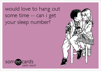 would love to hang out
some time -- can i get
your sleep number?