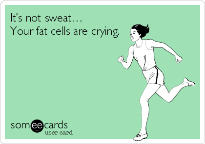 It’s not sweat… 
Your fat cells are crying.