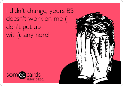 I didn't change, yours BS
doesn't work on me (I
don't put up
with)...anymore!