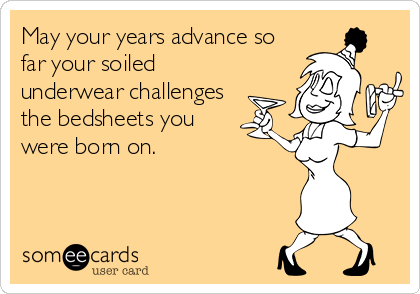 May your years advance so
far your soiled
underwear challenges
the bedsheets you
were born on.