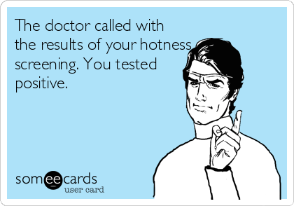 The doctor called with
the results of your hotness
screening. You tested
positive.