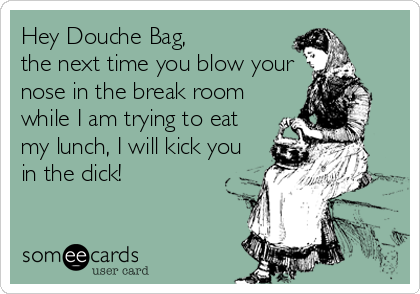 Hey Douche Bag, 
the next time you blow your
nose in the break room
while I am trying to eat
my lunch, I will kick you
in the dick!