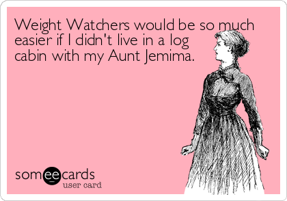 Weight Watchers would be so much
easier if I didn't live in a log               
cabin with my Aunt Jemima.