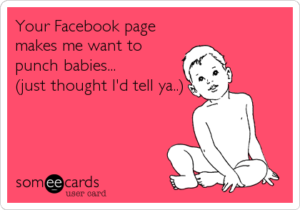 Your Facebook page
makes me want to
punch babies... 
(just thought I'd tell ya..)