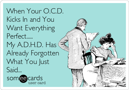 When Your O.C.D.
Kicks In and You
Want Everything
Perfect.....
My A.D.H.D. Has
Already Forgotten
What You Just
Said...